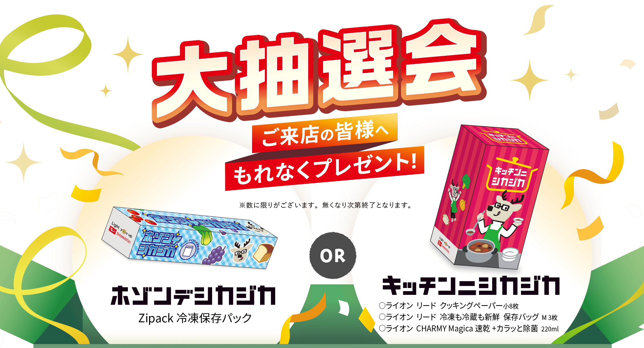 大抽選会 ご来店の皆さまへもれなくプレゼント！ ホゾンデシカジカ（Zipack 冷凍保存パック） or キッチンニシカジカ（◯ライオン リード クッキングペーパー小8枚 ◯ライオン リード 冷凍も冷蔵も新鮮 保存バッグ M3枚 ◯ライオン CHARMY Magica 速乾+カラッと除菌 220ml）
